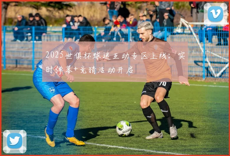 2025世俱杯球迷互动专区上线：实时弹幕+竞猜活动开启