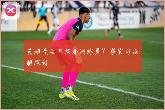 英超是否不招非洲球员？事实与误解探讨