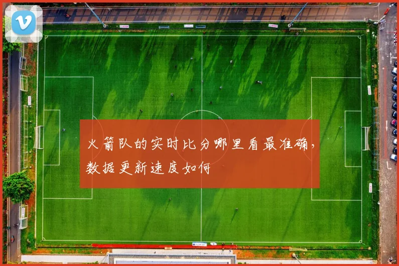 火箭队的实时比分哪里看最准确,数据更新速度如何