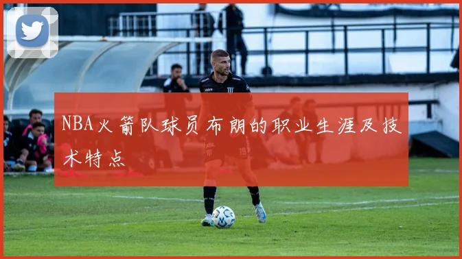 NBA火箭队球员布朗的职业生涯及技术特点