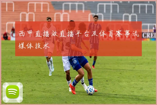西甲直播放直播平台及体育赛事流媒体技术