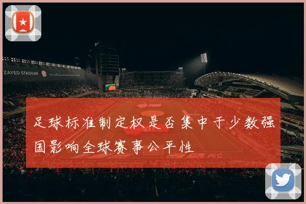 足球标准制定权是否集中于少数强国影响全球赛事公平性