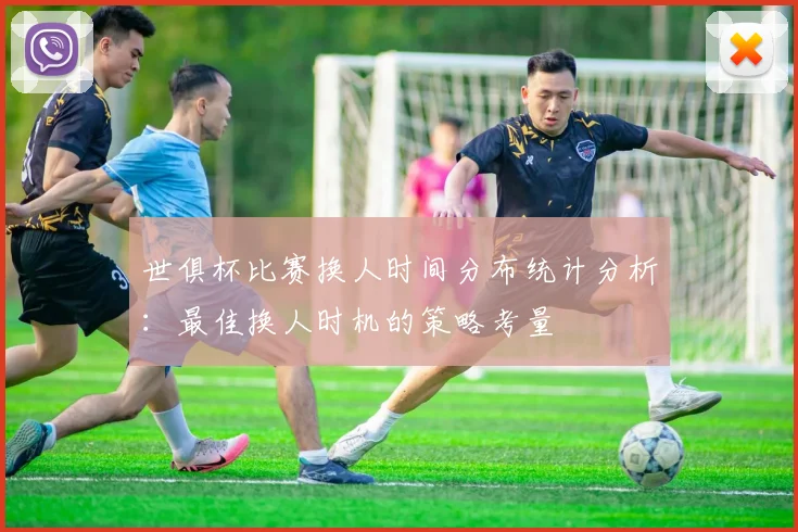 世俱杯比赛换人时间分布统计分析:最佳换人时机的策略考量